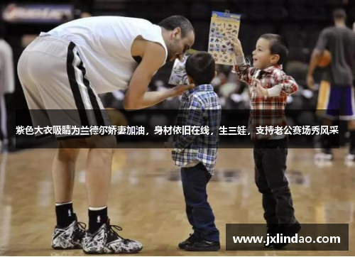 紫色大衣吸睛为兰德尔娇妻加油，身材依旧在线，生三娃，支持老公赛场秀风采